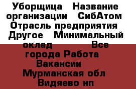 Уборщица › Название организации ­ СибАтом › Отрасль предприятия ­ Другое › Минимальный оклад ­ 8 500 - Все города Работа » Вакансии   . Мурманская обл.,Видяево нп